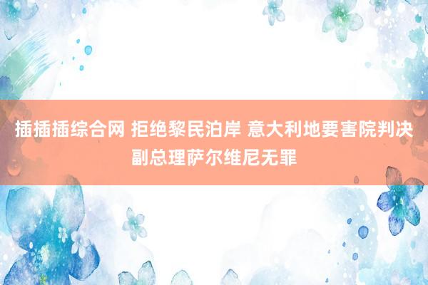 插插插综合网 拒绝黎民泊岸 意大利地要害院判决副总理萨尔维尼无罪