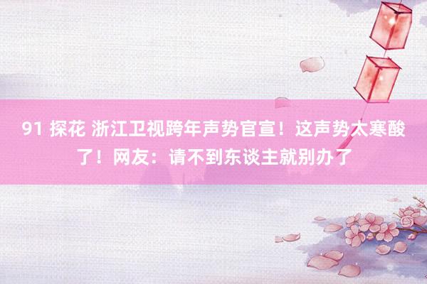 91 探花 浙江卫视跨年声势官宣！这声势太寒酸了！网友：请不到东谈主就别办了