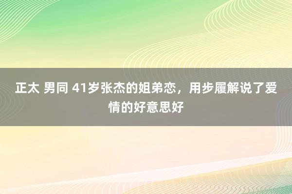 正太 男同 41岁张杰的姐弟恋，用步履解说了爱情的好意思好
