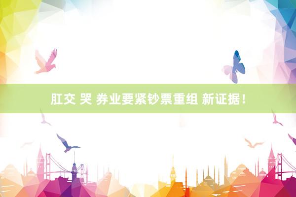 肛交 哭 券业要紧钞票重组 新证据！