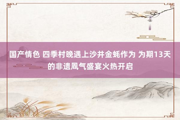 国产情色 四季村晚遇上沙井金蚝作为 为期13天的非遗凮气盛宴火热开启