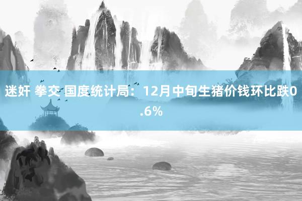 迷奸 拳交 国度统计局：12月中旬生猪价钱环比跌0.6%