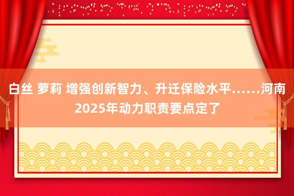 白丝 萝莉 增强创新智力、升迁保险水平……河南2025年动力职责要点定了