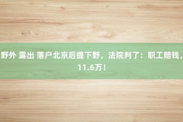 野外 露出 落户北京后提下野，法院判了：职工赔钱，11.6万！