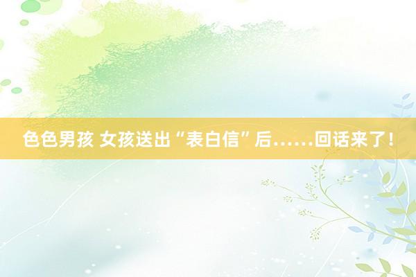 色色男孩 女孩送出“表白信”后……回话来了！