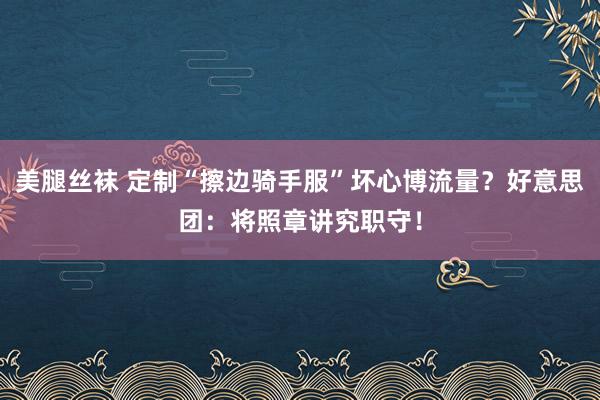 美腿丝袜 定制“擦边骑手服”坏心博流量？好意思团：将照章讲究职守！