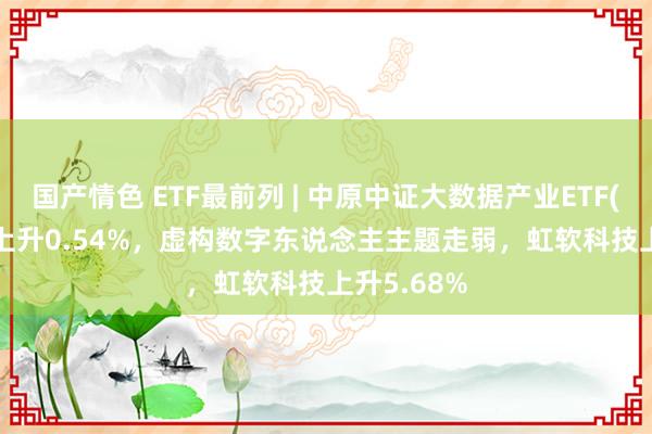 国产情色 ETF最前列 | 中原中证大数据产业ETF(516000)上升0.54%，虚构数字东说念主主题走弱，虹软科技上升5.68%
