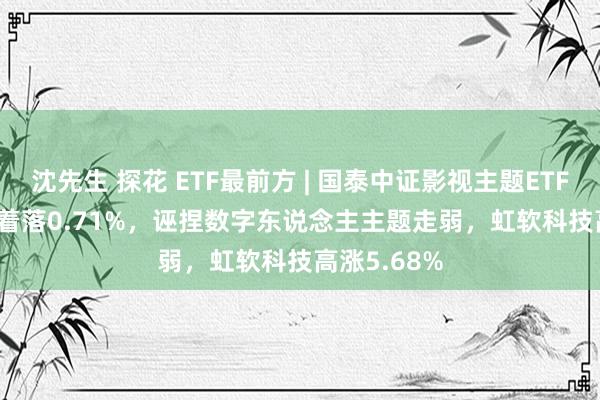 沈先生 探花 ETF最前方 | 国泰中证影视主题ETF(516620)着落0.71%，诬捏数字东说念主主题走弱，虹软科技高涨5.68%