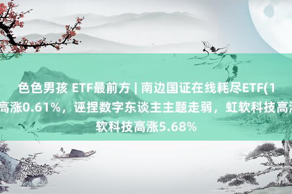 色色男孩 ETF最前方 | 南边国证在线耗尽ETF(159728)高涨0.61%，诬捏数字东谈主主题走弱，虹软科技高涨5.68%