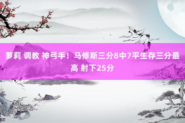 萝莉 调教 神弓手！马修斯三分8中7平生存三分最高 射下25分