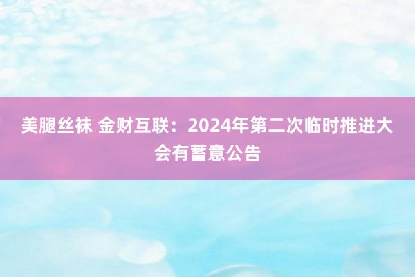 美腿丝袜 金财互联：2024年第二次临时推进大会有蓄意公告