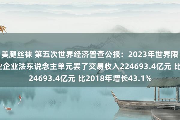 美腿丝袜 第五次世界经济普查公报：2023年世界限度以上高技巧制造业企业法东说念主单元罢了交易收入224693.4亿元 比2018年增长43.1%