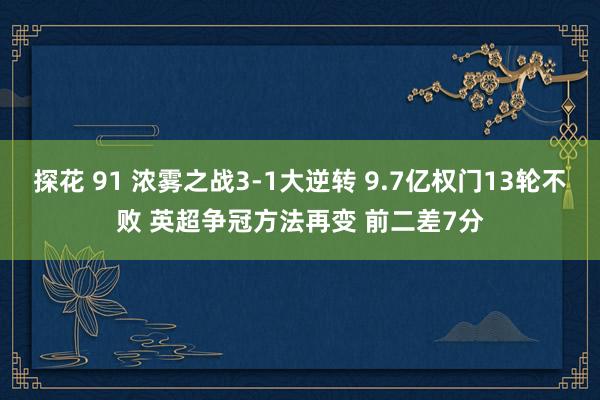探花 91 浓雾之战3-1大逆转 9.7亿权门13轮不败 英超争冠方法再变 前二差7分