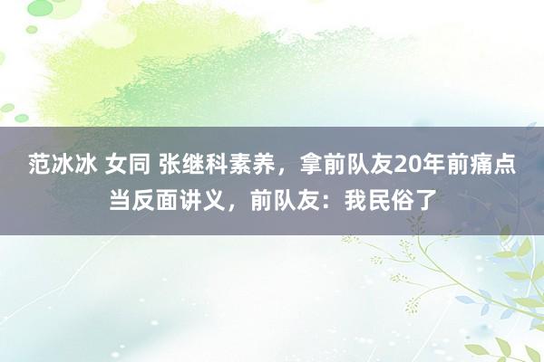 范冰冰 女同 张继科素养，拿前队友20年前痛点当反面讲义，前队友：我民俗了