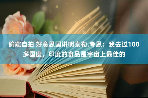 偷窥自拍 好意思国讲明泰勒.考恩：我去过100多国度，印度的食品是宇宙上最佳的