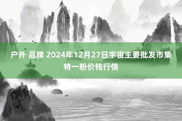 户外 品牌 2024年12月27日宇宙主要批发市集特一粉价钱行情