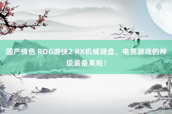 国产情色 ROG游侠2 RX机械键盘，电竞游戏的神级装备来啦！