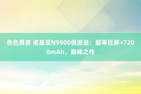色色男孩 诺基亚N9900很激进：超等巨屏+7200mAh，巅峰之作