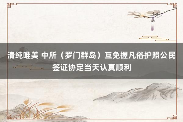 清纯唯美 中所（罗门群岛）互免握凡俗护照公民签证协定当天认真顺利