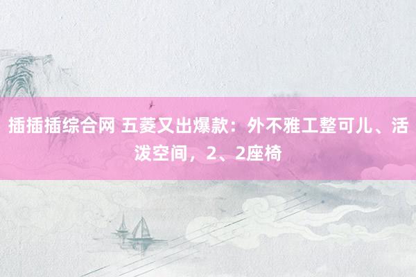 插插插综合网 五菱又出爆款：外不雅工整可儿、活泼空间，2、2座椅