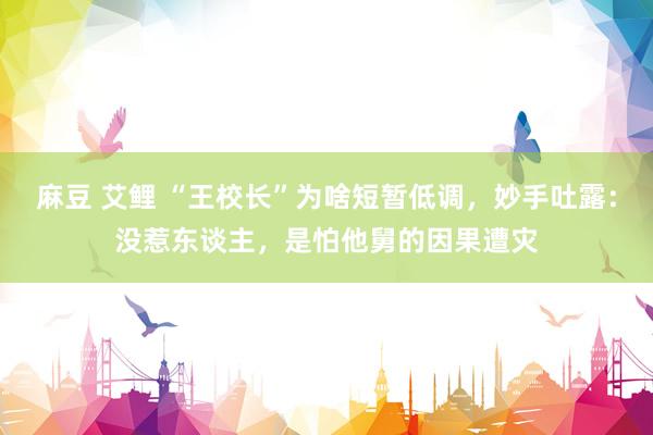 麻豆 艾鲤 “王校长”为啥短暂低调，妙手吐露：没惹东谈主，是怕他舅的因果遭灾