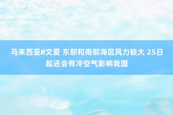马来西亚#文爱 东部和南部海区风力较大 25日起还会有冷空气影响我国