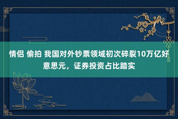 情侣 偷拍 我国对外钞票领域初次碎裂10万亿好意思元，证券投资占比踏实