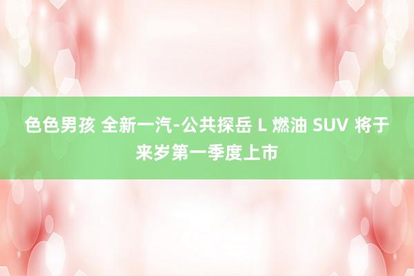 色色男孩 全新一汽-公共探岳 L 燃油 SUV 将于来岁第一季度上市