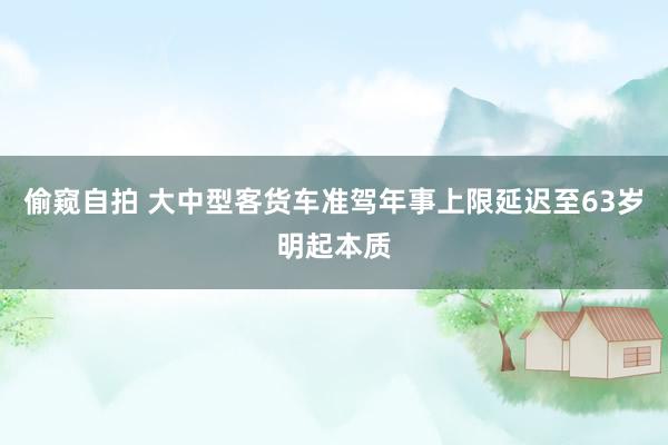 偷窥自拍 大中型客货车准驾年事上限延迟至63岁明起本质