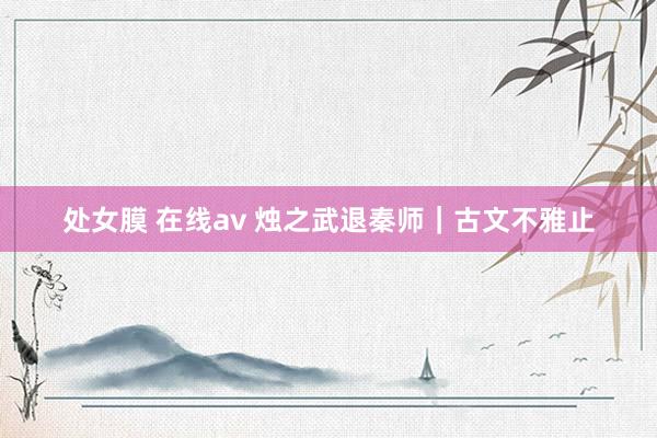 处女膜 在线av 烛之武退秦师｜古文不雅止