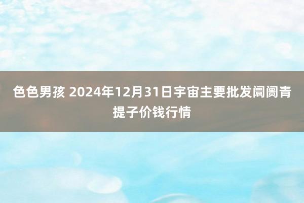 色色男孩 2024年12月31日宇宙主要批发阛阓青提子价钱行情