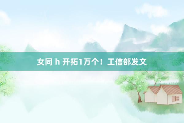 女同 h 开拓1万个！工信部发文