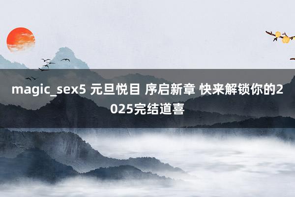 magic_sex5 元旦悦目 序启新章 快来解锁你的2025完结道喜
