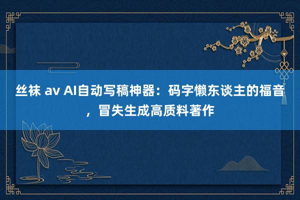 丝袜 av AI自动写稿神器：码字懒东谈主的福音，冒失生成高质料著作