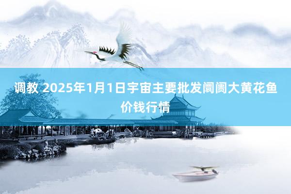 调教 2025年1月1日宇宙主要批发阛阓大黄花鱼价钱行情