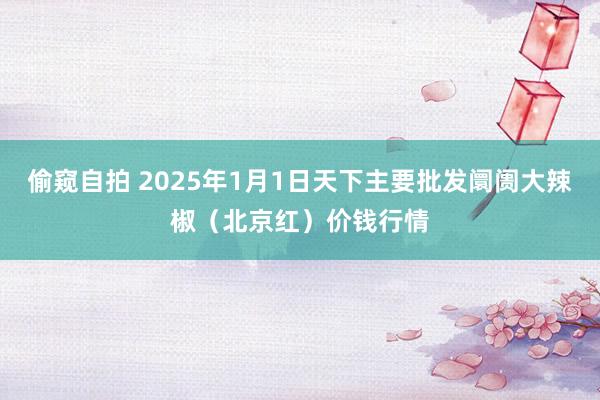 偷窥自拍 2025年1月1日天下主要批发阛阓大辣椒（北京红）价钱行情