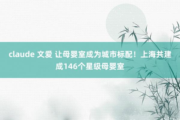 claude 文爱 让母婴室成为城市标配！上海共建成146个星级母婴室