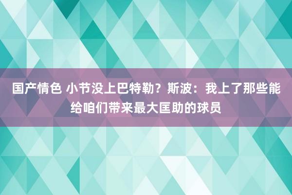 国产情色 小节没上巴特勒？斯波：我上了那些能给咱们带来最大匡助的球员