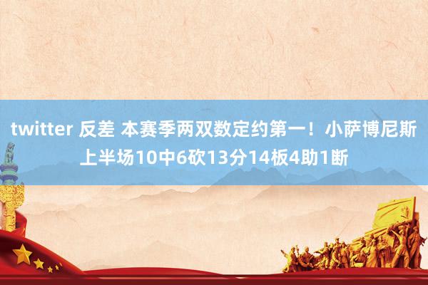 twitter 反差 本赛季两双数定约第一！小萨博尼斯上半场10中6砍13分14板4助1断
