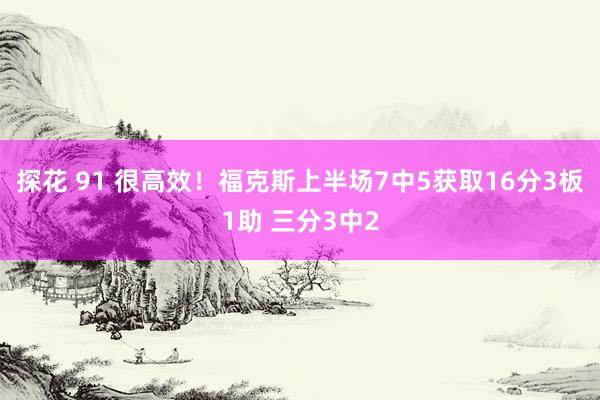 探花 91 很高效！福克斯上半场7中5获取16分3板1助 三分3中2