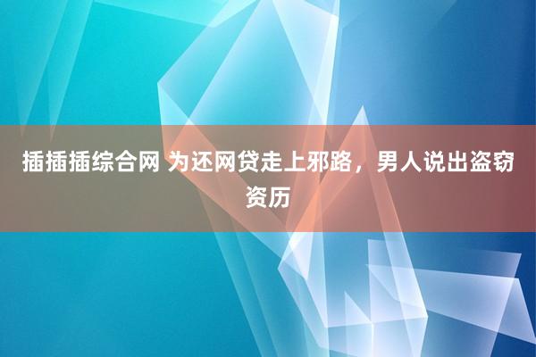 插插插综合网 为还网贷走上邪路，男人说出盗窃资历