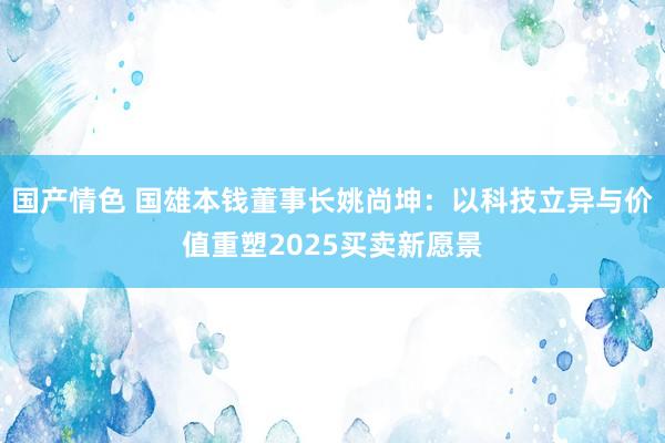 国产情色 国雄本钱董事长姚尚坤：以科技立异与价值重塑2025买卖新愿景
