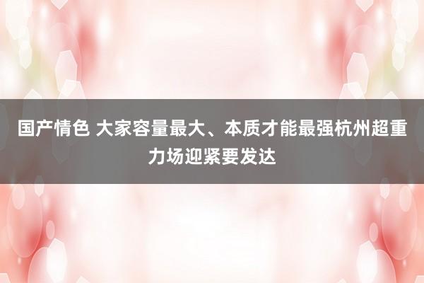 国产情色 大家容量最大、本质才能最强杭州超重力场迎紧要发达