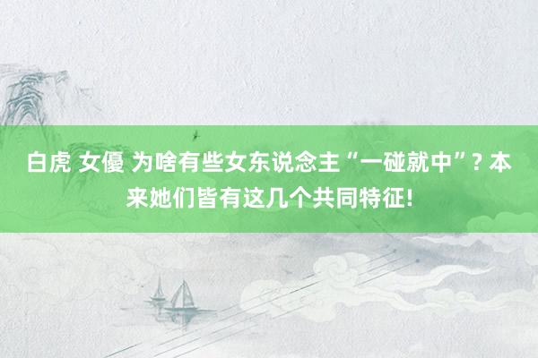 白虎 女優 为啥有些女东说念主“一碰就中”? 本来她们皆有这几个共同特征!