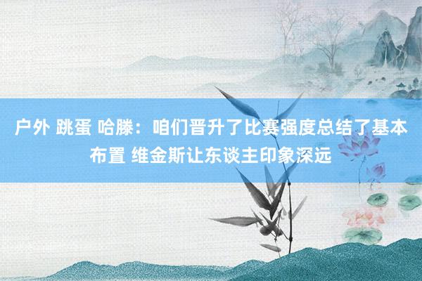 户外 跳蛋 哈滕：咱们晋升了比赛强度总结了基本布置 维金斯让东谈主印象深远