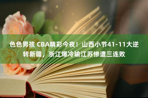 色色男孩 CBA精彩今夜！山西小节41-11大逆转新疆，浙江爆冷输江苏惨遭三连败