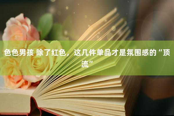 色色男孩 除了红色，这几件单品才是氛围感的“顶流”