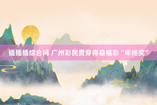 插插插综合网 广州彩民贯穿得益福彩“年终奖”