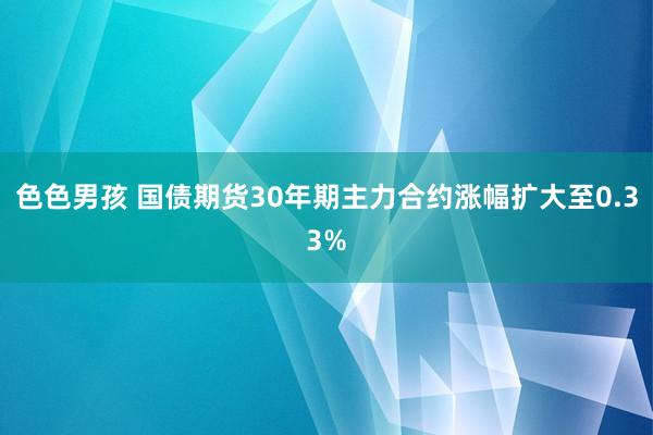 色色男孩 国债期货30年期主力合约涨幅扩大至0.33%
