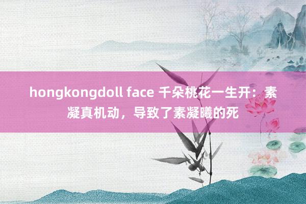 hongkongdoll face 千朵桃花一生开：素凝真机动，导致了素凝曦的死